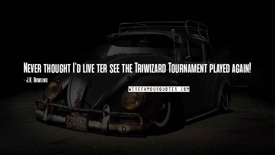 J.K. Rowling Quotes: Never thought I'd live ter see the Triwizard Tournament played again!