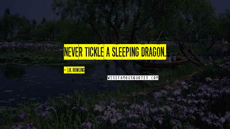 J.K. Rowling Quotes: Never tickle a sleeping dragon.