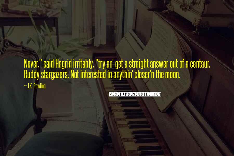 J.K. Rowling Quotes: Never," said Hagrid irritably, "try an' get a straight answer out of a centaur. Ruddy stargazers. Not interested in anythin' closer'n the moon.