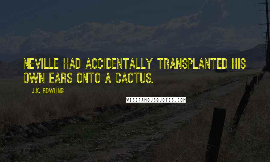 J.K. Rowling Quotes: Neville had accidentally transplanted his own ears onto a cactus.