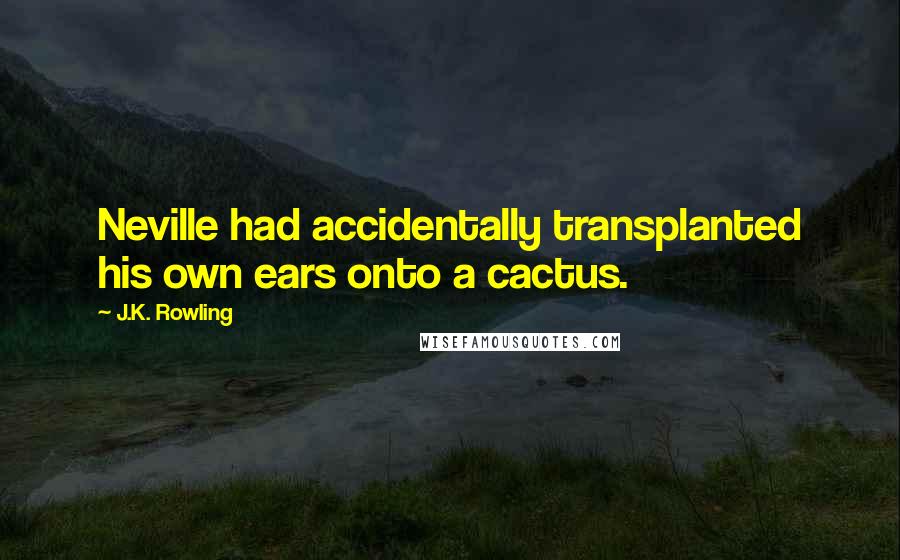 J.K. Rowling Quotes: Neville had accidentally transplanted his own ears onto a cactus.