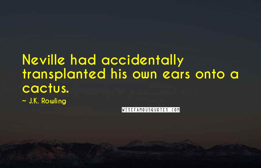 J.K. Rowling Quotes: Neville had accidentally transplanted his own ears onto a cactus.