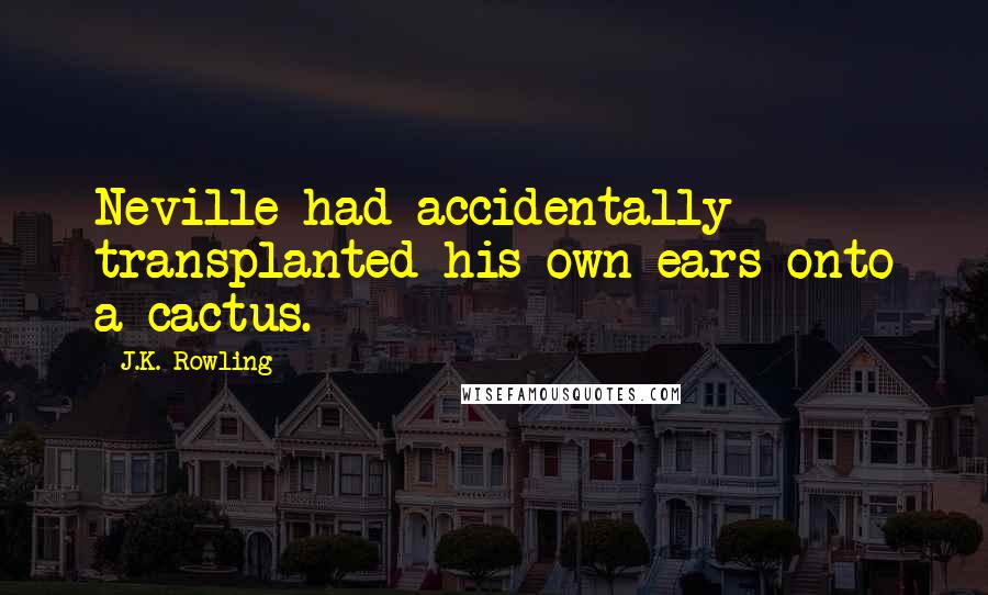 J.K. Rowling Quotes: Neville had accidentally transplanted his own ears onto a cactus.