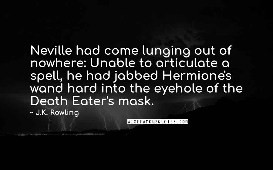 J.K. Rowling Quotes: Neville had come lunging out of nowhere: Unable to articulate a spell, he had jabbed Hermione's wand hard into the eyehole of the Death Eater's mask.