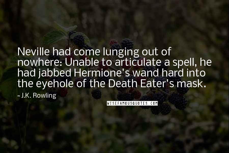 J.K. Rowling Quotes: Neville had come lunging out of nowhere: Unable to articulate a spell, he had jabbed Hermione's wand hard into the eyehole of the Death Eater's mask.