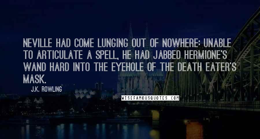 J.K. Rowling Quotes: Neville had come lunging out of nowhere: Unable to articulate a spell, he had jabbed Hermione's wand hard into the eyehole of the Death Eater's mask.