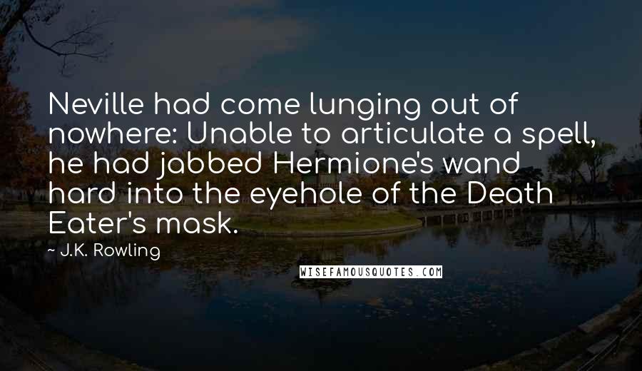 J.K. Rowling Quotes: Neville had come lunging out of nowhere: Unable to articulate a spell, he had jabbed Hermione's wand hard into the eyehole of the Death Eater's mask.