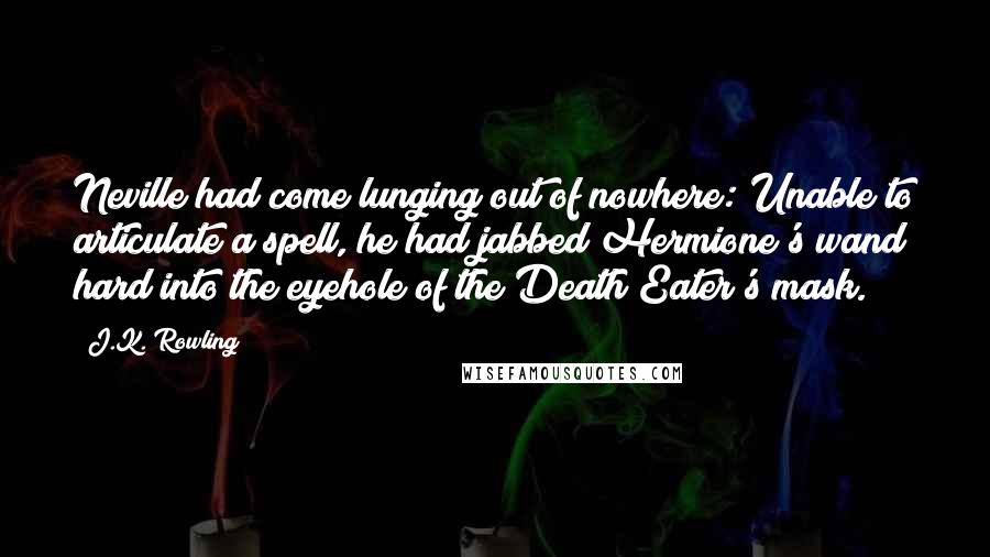 J.K. Rowling Quotes: Neville had come lunging out of nowhere: Unable to articulate a spell, he had jabbed Hermione's wand hard into the eyehole of the Death Eater's mask.