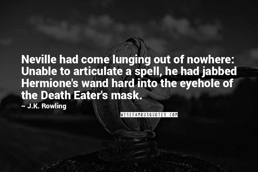 J.K. Rowling Quotes: Neville had come lunging out of nowhere: Unable to articulate a spell, he had jabbed Hermione's wand hard into the eyehole of the Death Eater's mask.