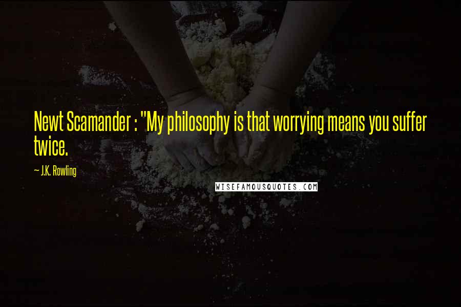 J.K. Rowling Quotes: Newt Scamander : "My philosophy is that worrying means you suffer twice.