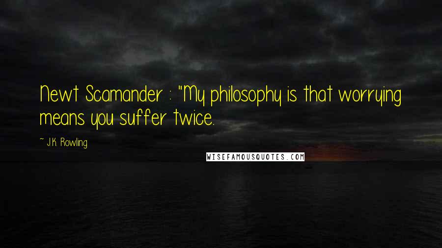 J.K. Rowling Quotes: Newt Scamander : "My philosophy is that worrying means you suffer twice.