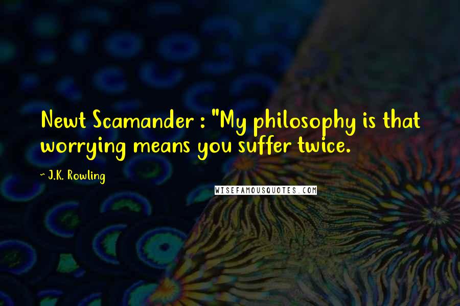 J.K. Rowling Quotes: Newt Scamander : "My philosophy is that worrying means you suffer twice.