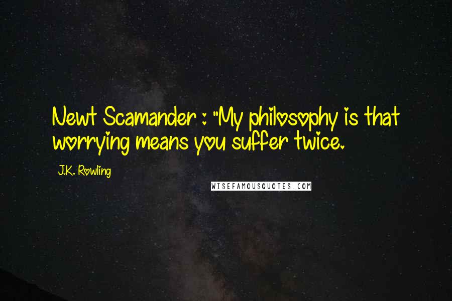 J.K. Rowling Quotes: Newt Scamander : "My philosophy is that worrying means you suffer twice.