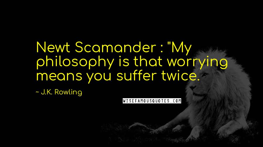 J.K. Rowling Quotes: Newt Scamander : "My philosophy is that worrying means you suffer twice.