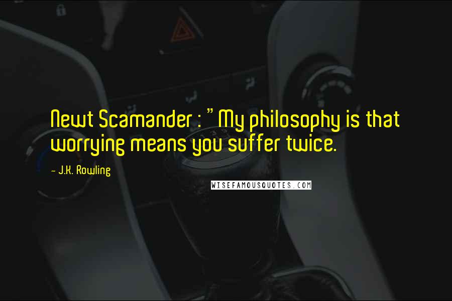 J.K. Rowling Quotes: Newt Scamander : "My philosophy is that worrying means you suffer twice.