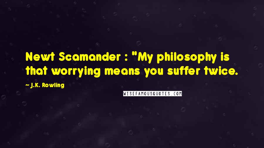 J.K. Rowling Quotes: Newt Scamander : "My philosophy is that worrying means you suffer twice.