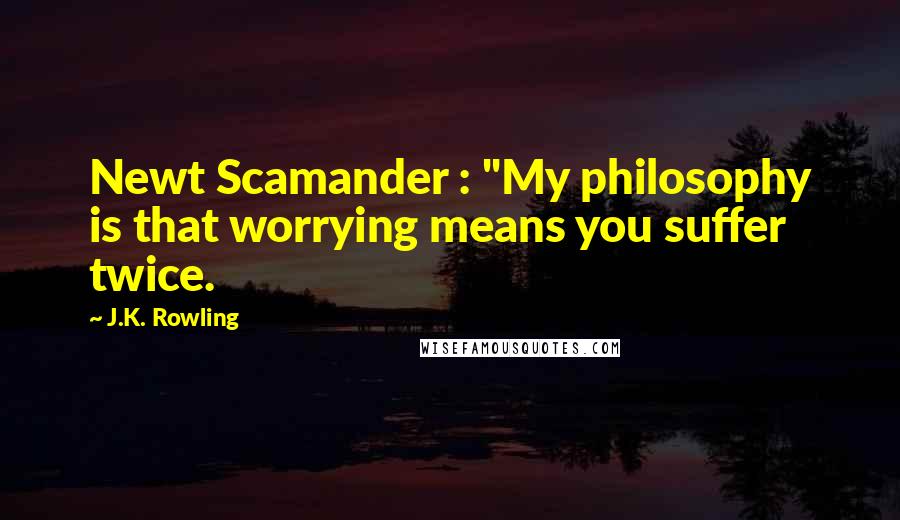 J.K. Rowling Quotes: Newt Scamander : "My philosophy is that worrying means you suffer twice.