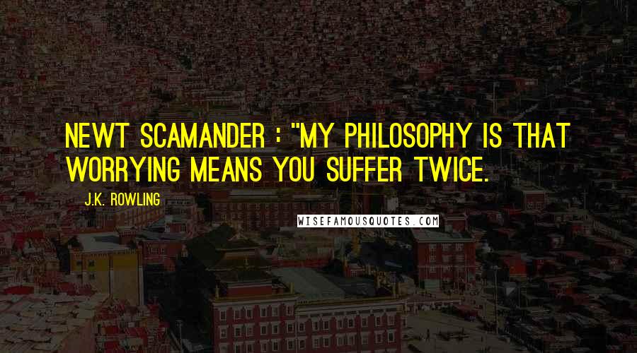 J.K. Rowling Quotes: Newt Scamander : "My philosophy is that worrying means you suffer twice.