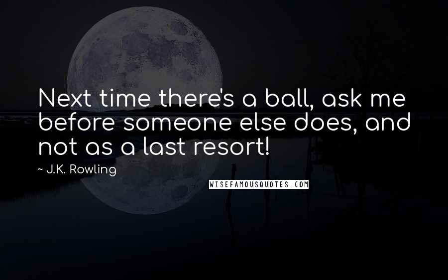 J.K. Rowling Quotes: Next time there's a ball, ask me before someone else does, and not as a last resort!