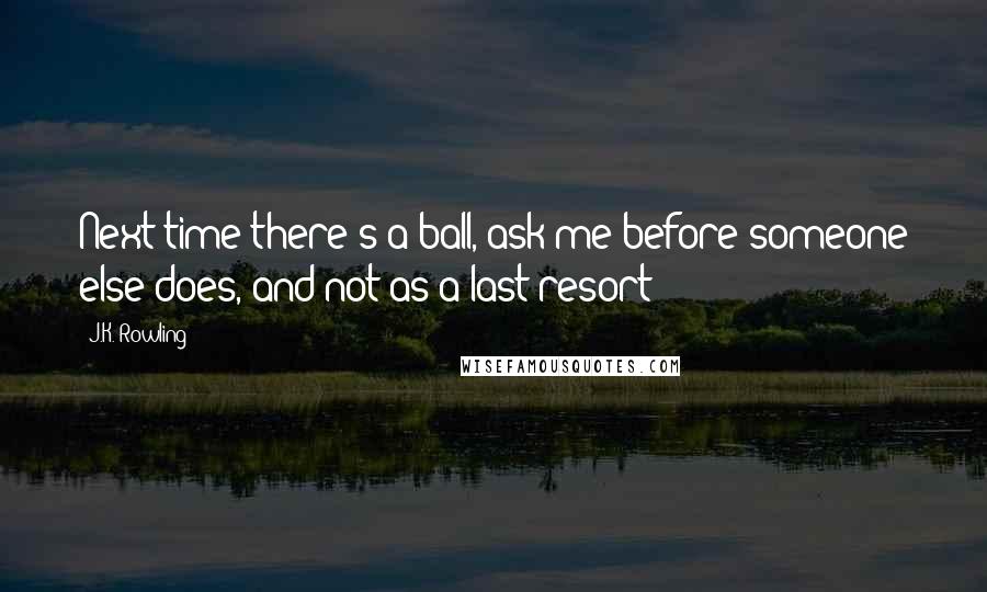 J.K. Rowling Quotes: Next time there's a ball, ask me before someone else does, and not as a last resort!