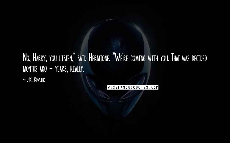 J.K. Rowling Quotes: No, Harry, you listen," said Hermione. "We're coming with you. That was decided months ago - years, really.