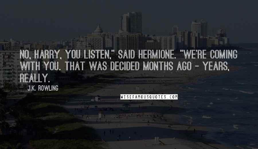 J.K. Rowling Quotes: No, Harry, you listen," said Hermione. "We're coming with you. That was decided months ago - years, really.