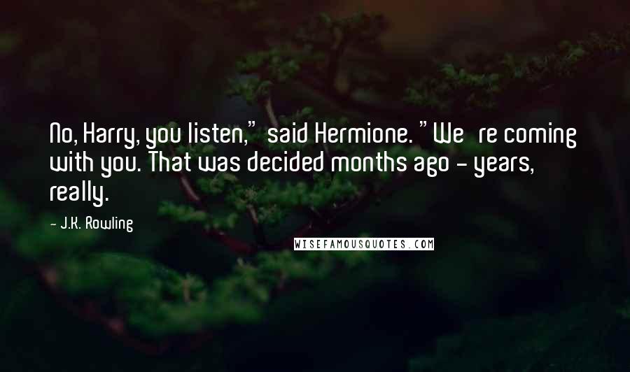 J.K. Rowling Quotes: No, Harry, you listen," said Hermione. "We're coming with you. That was decided months ago - years, really.
