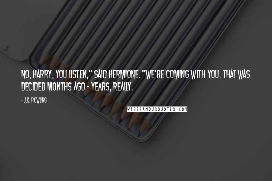 J.K. Rowling Quotes: No, Harry, you listen," said Hermione. "We're coming with you. That was decided months ago - years, really.