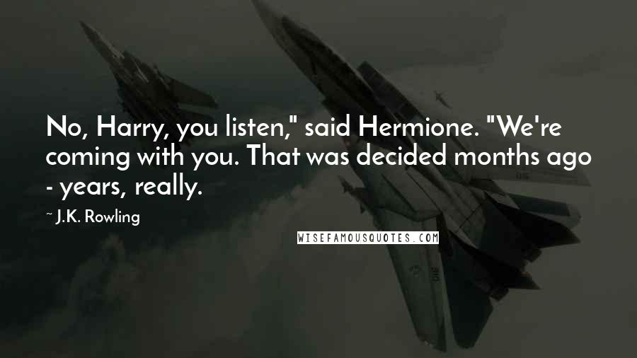 J.K. Rowling Quotes: No, Harry, you listen," said Hermione. "We're coming with you. That was decided months ago - years, really.