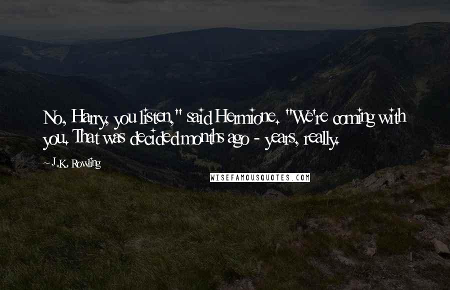 J.K. Rowling Quotes: No, Harry, you listen," said Hermione. "We're coming with you. That was decided months ago - years, really.