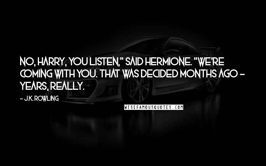 J.K. Rowling Quotes: No, Harry, you listen," said Hermione. "We're coming with you. That was decided months ago - years, really.