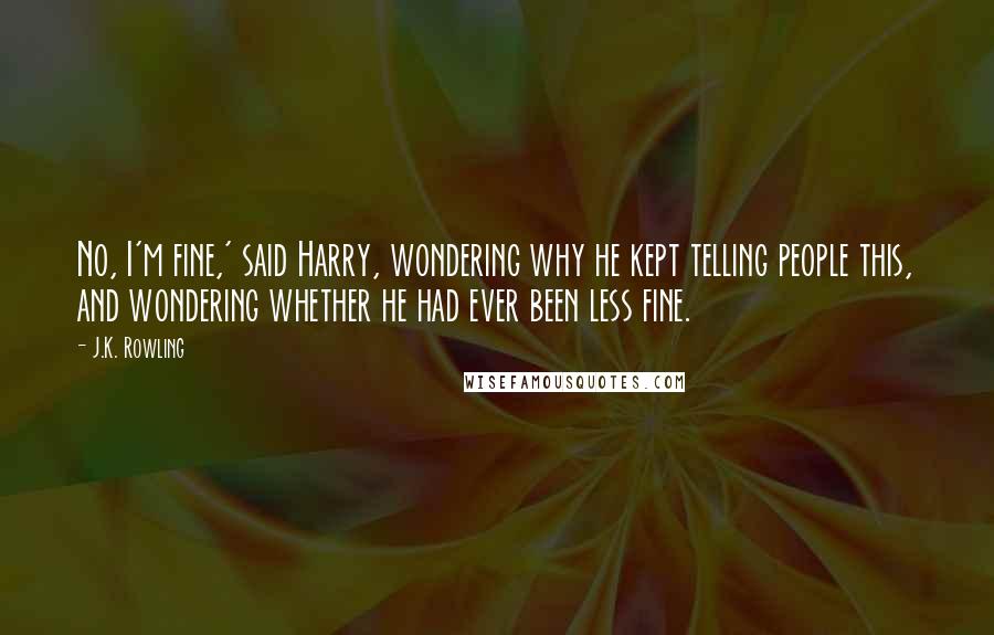 J.K. Rowling Quotes: No, I'm fine,' said Harry, wondering why he kept telling people this, and wondering whether he had ever been less fine.