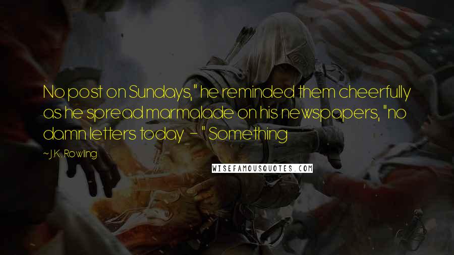 J.K. Rowling Quotes: No post on Sundays," he reminded them cheerfully as he spread marmalade on his newspapers, "no damn letters today  - " Something