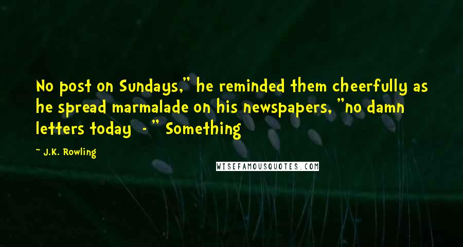 J.K. Rowling Quotes: No post on Sundays," he reminded them cheerfully as he spread marmalade on his newspapers, "no damn letters today  - " Something