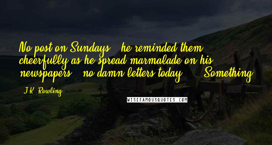J.K. Rowling Quotes: No post on Sundays," he reminded them cheerfully as he spread marmalade on his newspapers, "no damn letters today  - " Something