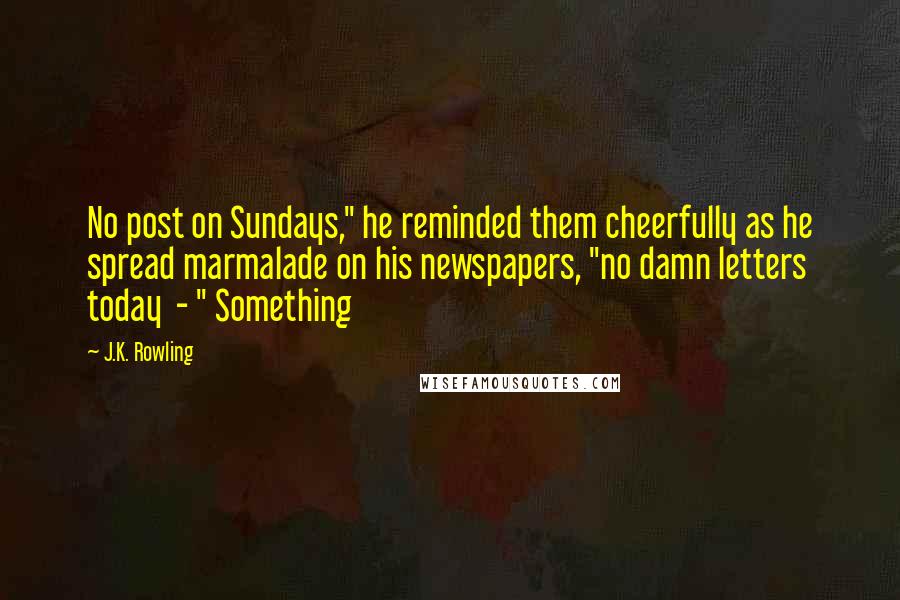 J.K. Rowling Quotes: No post on Sundays," he reminded them cheerfully as he spread marmalade on his newspapers, "no damn letters today  - " Something