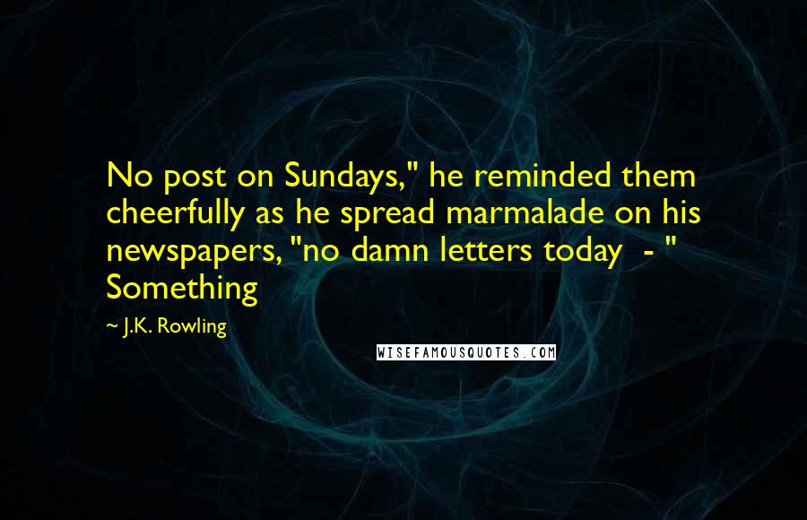 J.K. Rowling Quotes: No post on Sundays," he reminded them cheerfully as he spread marmalade on his newspapers, "no damn letters today  - " Something