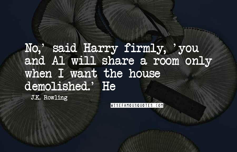 J.K. Rowling Quotes: No,' said Harry firmly, 'you and Al will share a room only when I want the house demolished.' He