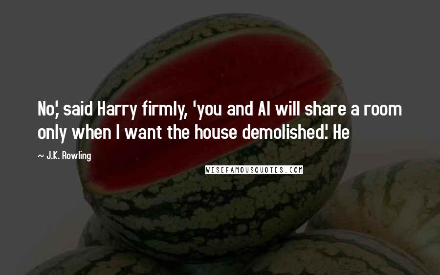 J.K. Rowling Quotes: No,' said Harry firmly, 'you and Al will share a room only when I want the house demolished.' He