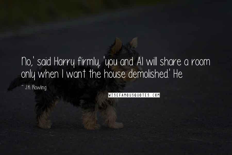 J.K. Rowling Quotes: No,' said Harry firmly, 'you and Al will share a room only when I want the house demolished.' He