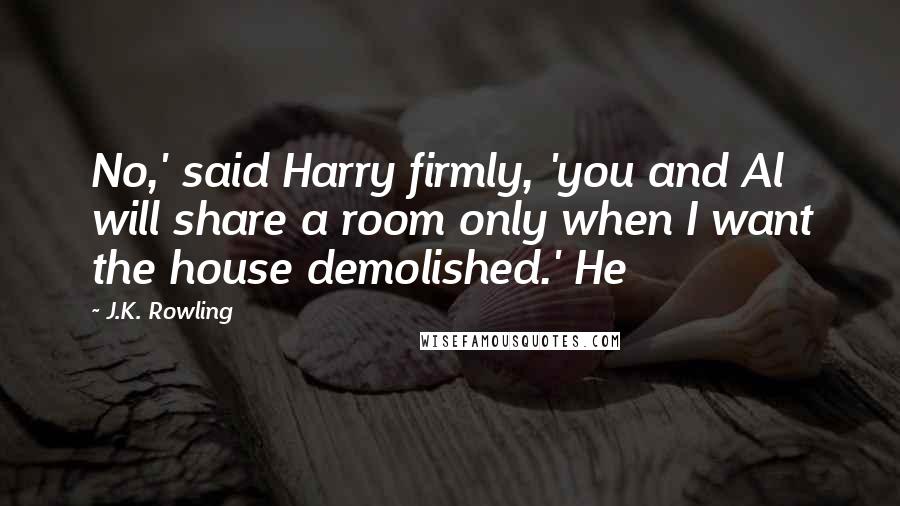 J.K. Rowling Quotes: No,' said Harry firmly, 'you and Al will share a room only when I want the house demolished.' He