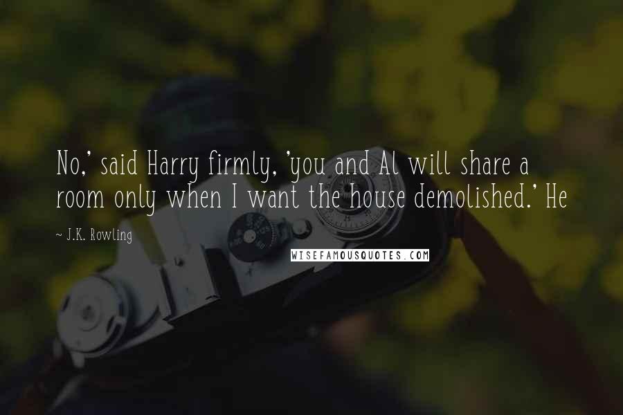 J.K. Rowling Quotes: No,' said Harry firmly, 'you and Al will share a room only when I want the house demolished.' He