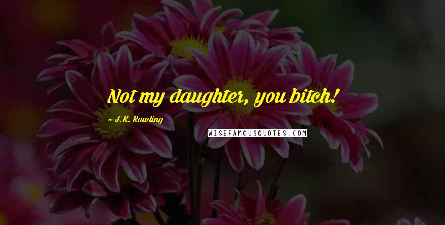 J.K. Rowling Quotes: Not my daughter, you bitch!