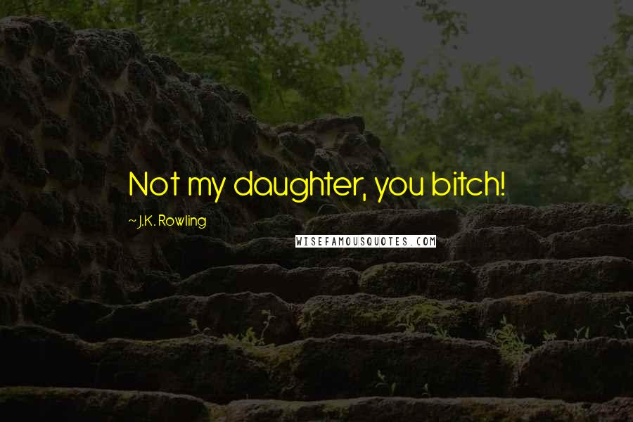 J.K. Rowling Quotes: Not my daughter, you bitch!