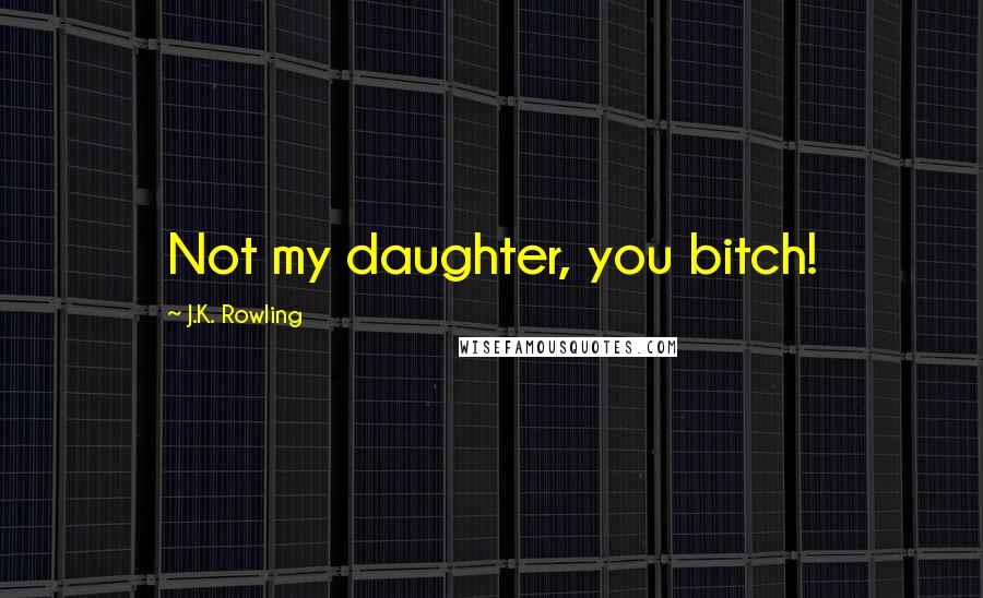 J.K. Rowling Quotes: Not my daughter, you bitch!