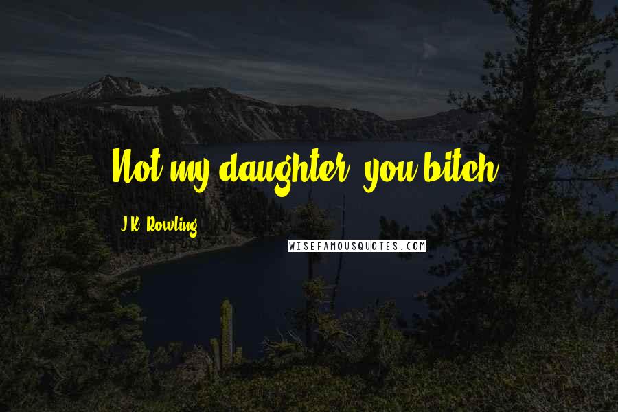 J.K. Rowling Quotes: Not my daughter, you bitch!