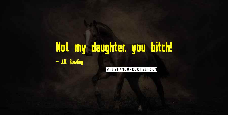 J.K. Rowling Quotes: Not my daughter, you bitch!