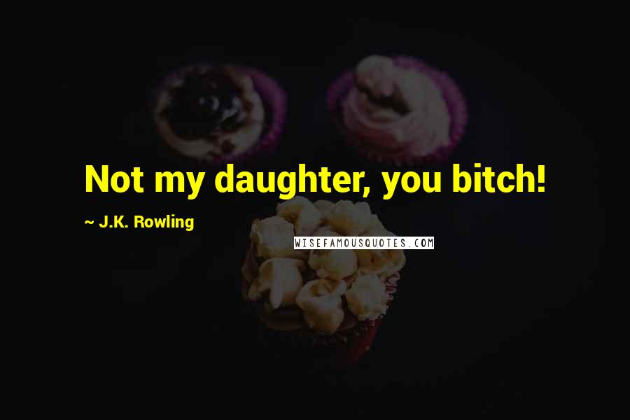 J.K. Rowling Quotes: Not my daughter, you bitch!