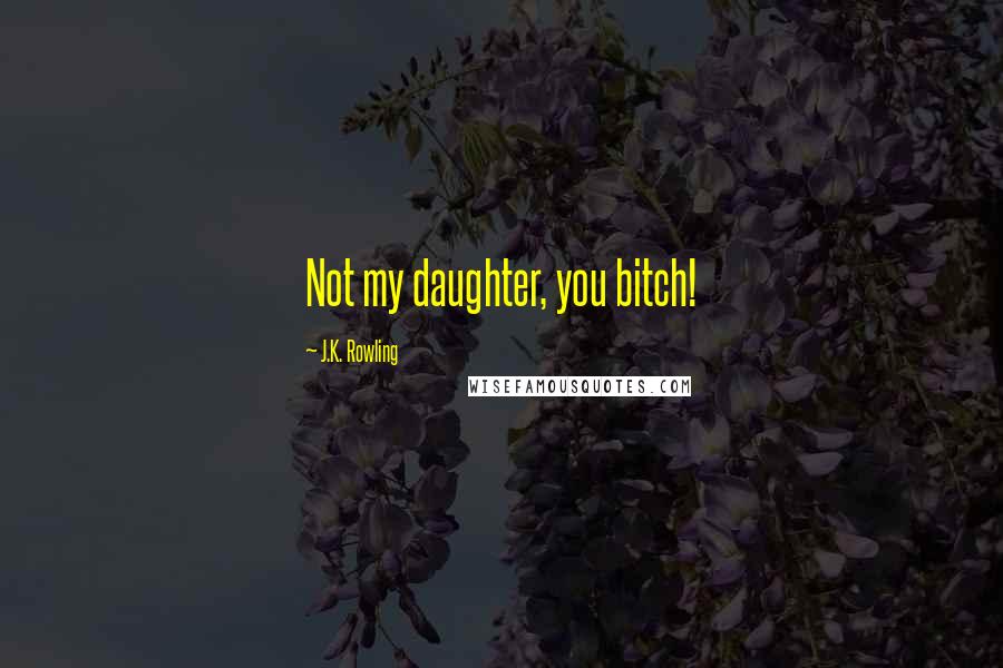 J.K. Rowling Quotes: Not my daughter, you bitch!