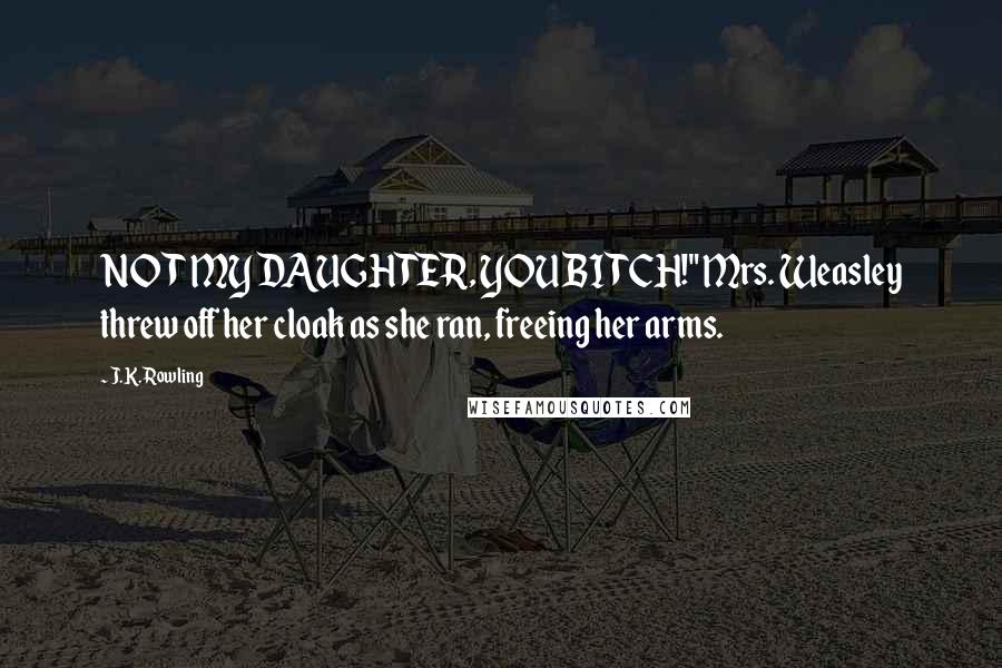 J.K. Rowling Quotes: NOT MY DAUGHTER, YOU BITCH!" Mrs. Weasley threw off her cloak as she ran, freeing her arms.